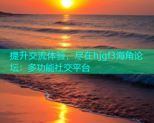 提升交流体验，尽在hjgf3海角论坛：多功能社交平台