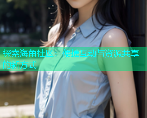 探索海角社区：便捷互动与资源共享的新方式