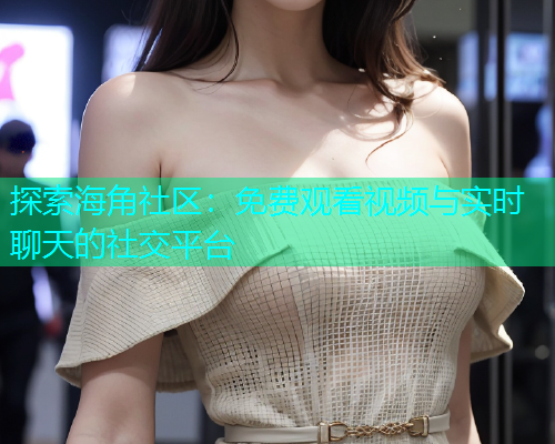 探索海角社区：免费观看视频与实时聊天的社交平台