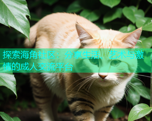 探索海角社区：分享生活、艺术与激情的成人交流平台