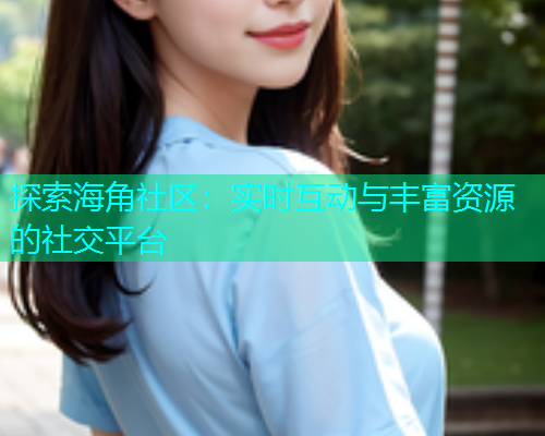 探索海角社区：实时互动与丰富资源的社交平台