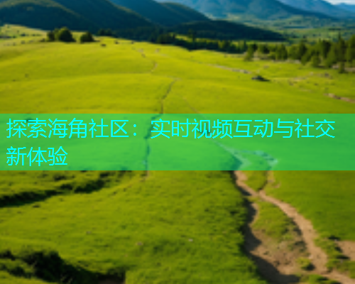 探索海角社区：实时视频互动与社交新体验
