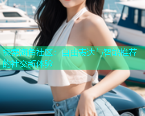探索海角社区：自由表达与智能推荐的社交新体验