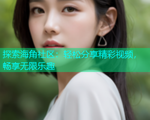探索海角社区：轻松分享精彩视频，畅享无限乐趣