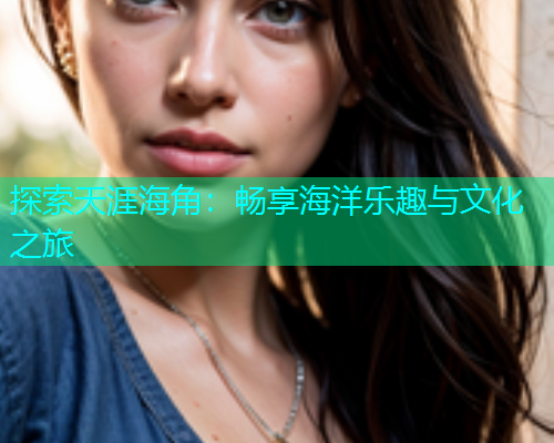 探索天涯海角：畅享海洋乐趣与文化之旅