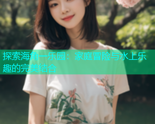 探索海角一乐园：家庭冒险与水上乐趣的完美结合