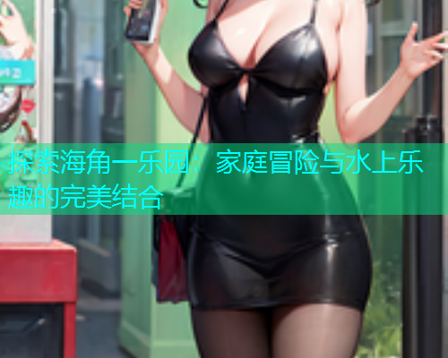探索海角一乐园：家庭冒险与水上乐趣的完美结合