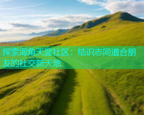 探索海角天涯社区：结识志同道合朋友的社交新天地