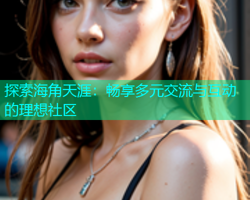 探索海角天涯：畅享多元交流与互动的理想社区