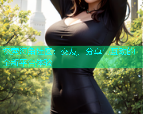 探索海角社区：交友、分享与互动的全新平台体验