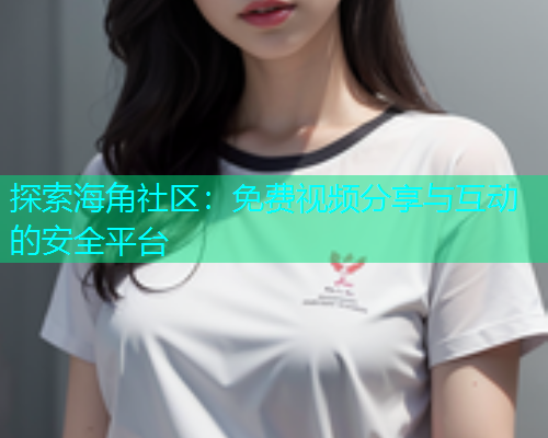 探索海角社区：免费视频分享与互动的安全平台