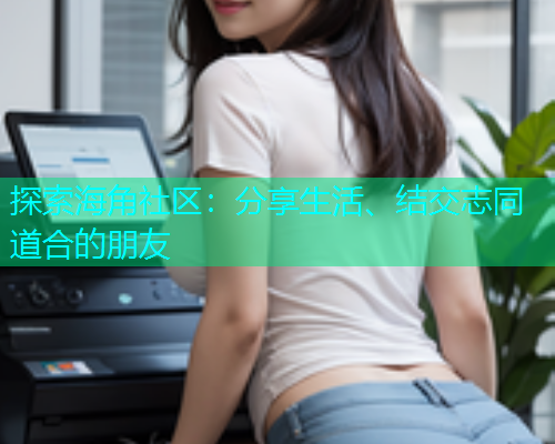 探索海角社区：分享生活、结交志同道合的朋友