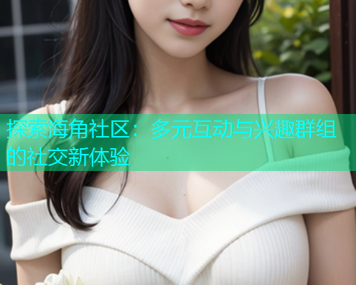 探索海角社区：多元互动与兴趣群组的社交新体验
