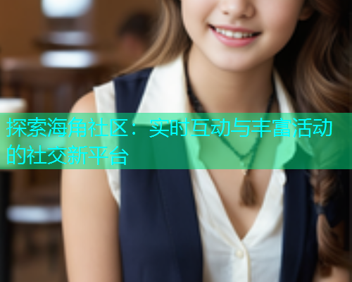 探索海角社区：实时互动与丰富活动的社交新平台