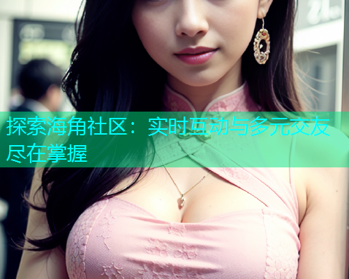 探索海角社区：实时互动与多元交友尽在掌握
