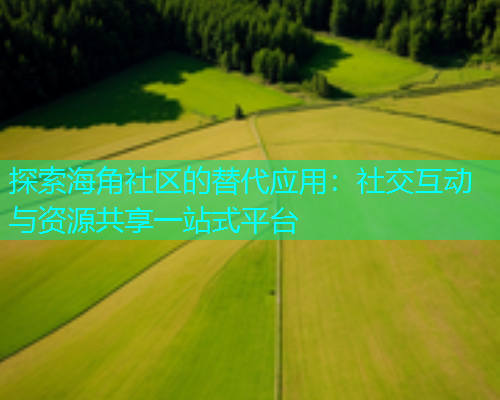 探索海角社区的替代应用：社交互动与资源共享一站式平台