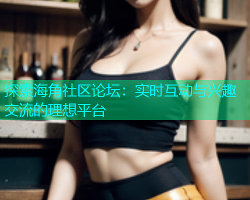 探索海角社区论坛：实时互动与兴趣交流的理想平台