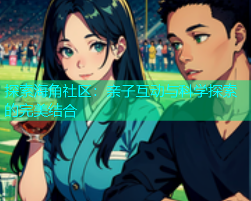 探索海角社区：亲子互动与科学探索的完美结合