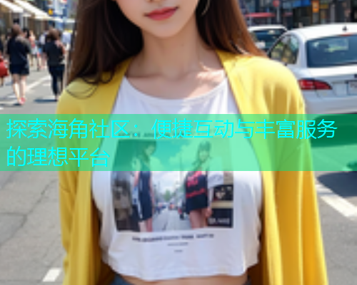 探索海角社区：便捷互动与丰富服务的理想平台