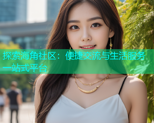 探索海角社区：便捷交流与生活服务一站式平台