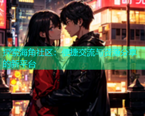 探索海角社区：便捷交流与资源分享的新平台