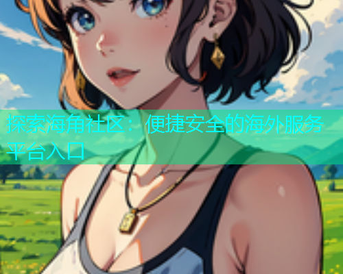 探索海角社区：便捷安全的海外服务平台入口