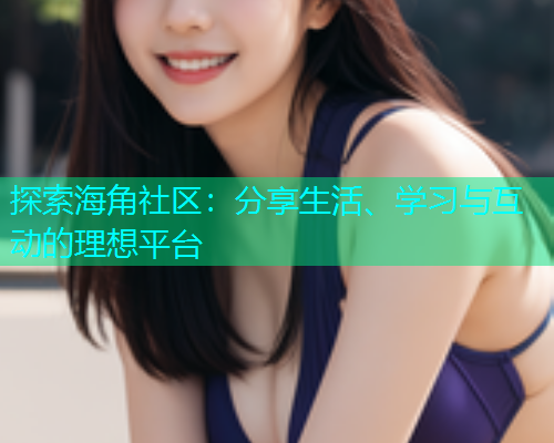 探索海角社区：分享生活、学习与互动的理想平台
