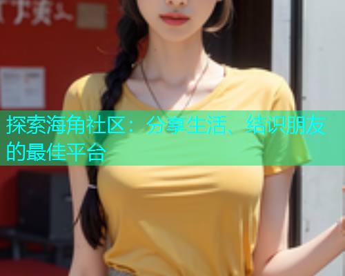 探索海角社区：分享生活、结识朋友的最佳平台