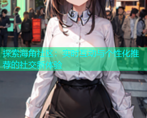 探索海角社区：实时互动与个性化推荐的社交新体验