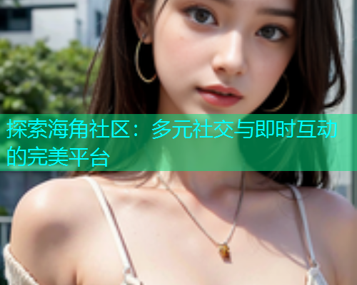 探索海角社区：多元社交与即时互动的完美平台