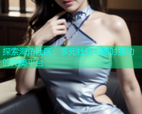 探索海角社区：多元社交与即时互动的完美平台