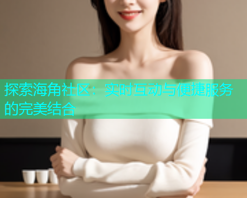 探索海角社区：实时互动与便捷服务的完美结合
