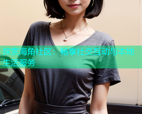 探索海角社区：畅享社交互动与本地生活服务