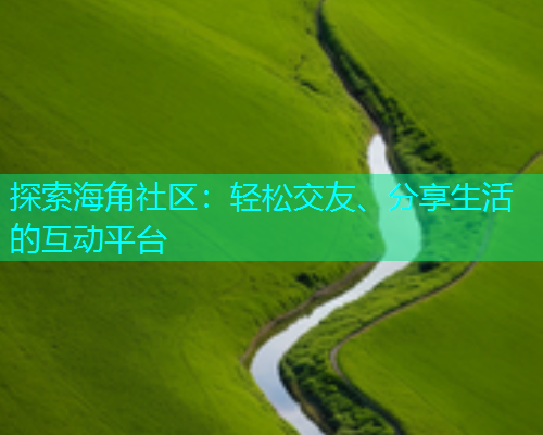 探索海角社区：轻松交友、分享生活的互动平台