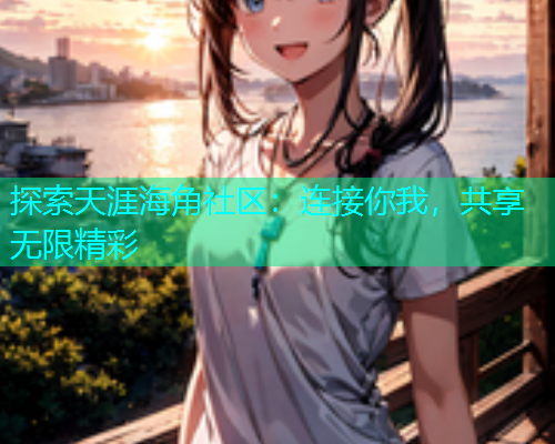 探索天涯海角社区：连接你我，共享无限精彩