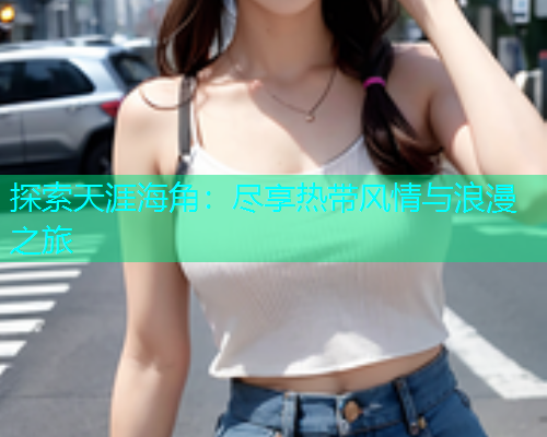 探索天涯海角：尽享热带风情与浪漫之旅