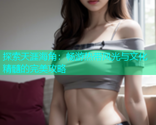 探索天涯海角：畅游热带风光与文化精髓的完美攻略