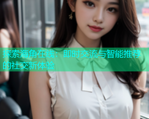 探索海角在线：即时交流与智能推荐的社交新体验