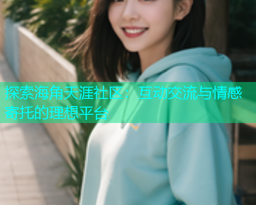 探索海角天涯社区：互动交流与情感寄托的理想平台