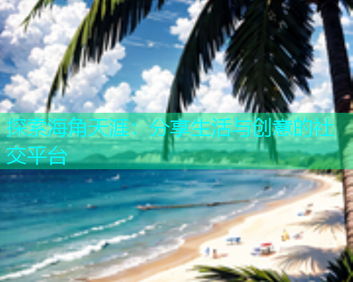 探索海角天涯：分享生活与创意的社交平台