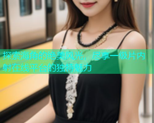 探索海角的绝美风光，尽享一级片内射在线平台的独特魅力
