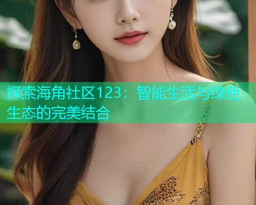 探索海角社区123：智能生活与绿色生态的完美结合