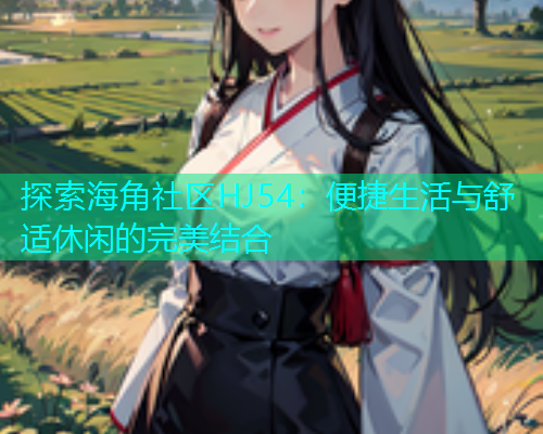探索海角社区HJ54：便捷生活与舒适休闲的完美结合