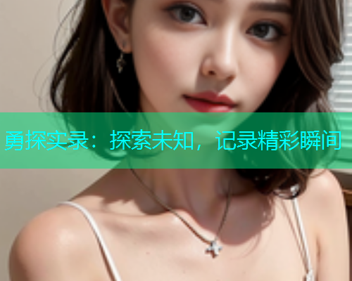 勇探实录：探索未知，记录精彩瞬间