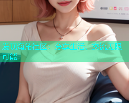 发现海角社区：分享生活、交流无限可能