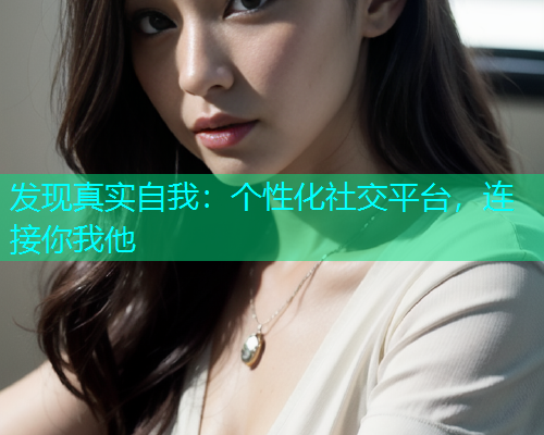 发现真实自我：个性化社交平台，连接你我他