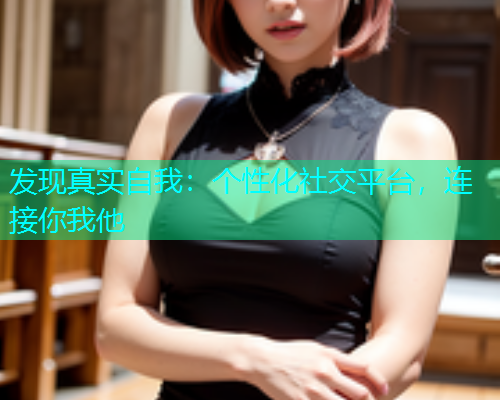 发现真实自我：个性化社交平台，连接你我他