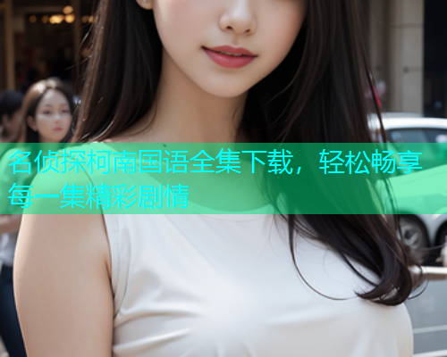 名侦探柯南国语全集下载，轻松畅享每一集精彩剧情