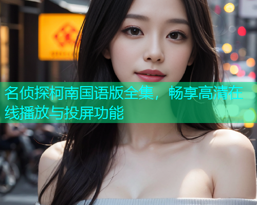 名侦探柯南国语版全集，畅享高清在线播放与投屏功能