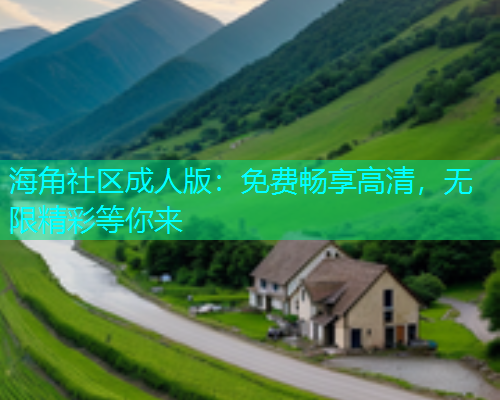 海角社区成人版：免费畅享高清，无限精彩等你来